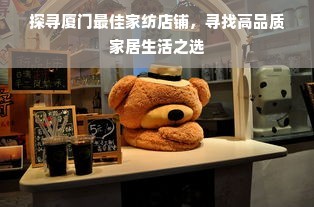 探寻厦门最佳家纺店铺,寻找高品质家居生活之选